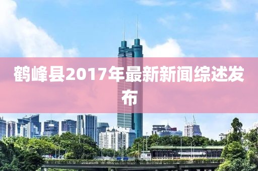 鶴峰縣2017年最新新聞綜述發(fā)布