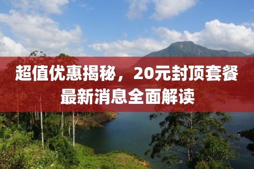超值優(yōu)惠揭秘，20元封頂套餐最新消息全面解讀