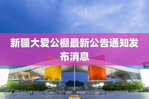 新疆大愛公棚最新公告通知發(fā)布消息