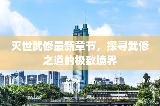 滅世武修最新章節(jié)，探尋武修之道的極致境界