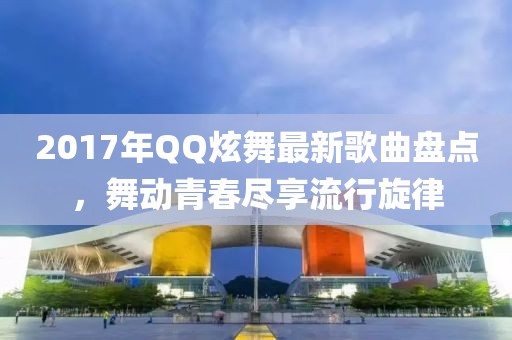 2017年QQ炫舞最新歌曲盤點，舞動青春盡享流行旋律