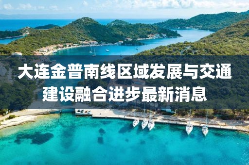 大連金普南線區(qū)域發(fā)展與交通建設(shè)融合進(jìn)步最新消息