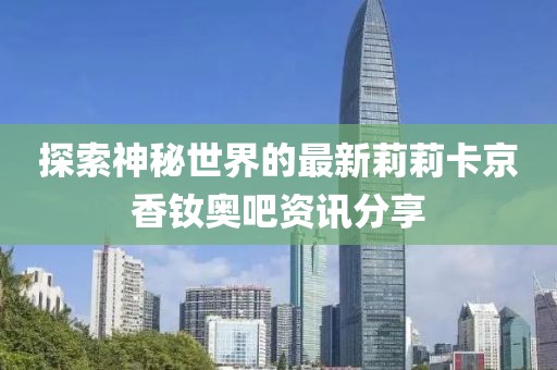 探索神秘世界的最新莉莉卡京香釹奧吧資訊分享
