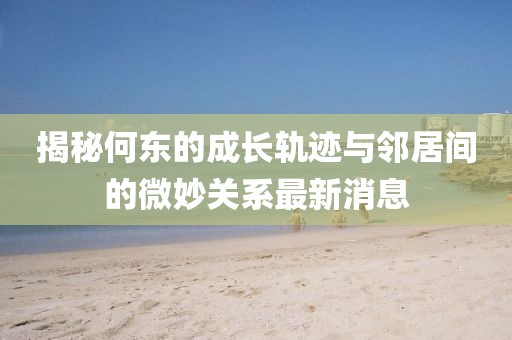 揭秘何東的成長(zhǎng)軌跡與鄰居間的微妙關(guān)系最新消息