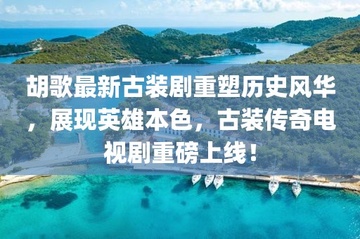 胡歌最新古裝劇重塑歷史風(fēng)華，展現(xiàn)英雄本色，古裝傳奇電視劇重磅上線！