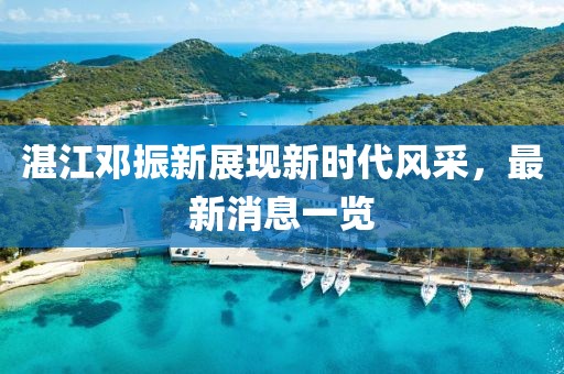 湛江鄧振新展現(xiàn)新時代風采，最新消息一覽