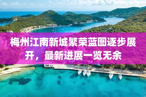 梅州江南新城繁榮藍圖逐步展開，最新進展一覽無余