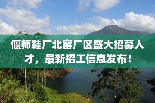 偃師鞋廠北窯廠區(qū)盛大招募人才，最新招工信息發(fā)布！