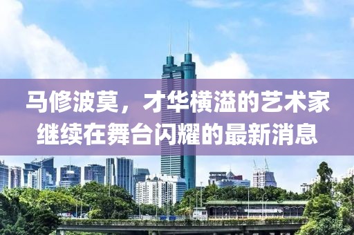 馬修波莫，才華橫溢的藝術(shù)家繼續(xù)在舞臺閃耀的最新消息