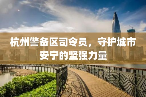 杭州警備區(qū)司令員，守護(hù)城市安寧的堅(jiān)強(qiáng)力量