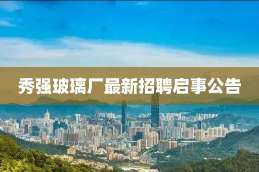 秀強玻璃廠最新招聘啟事公告