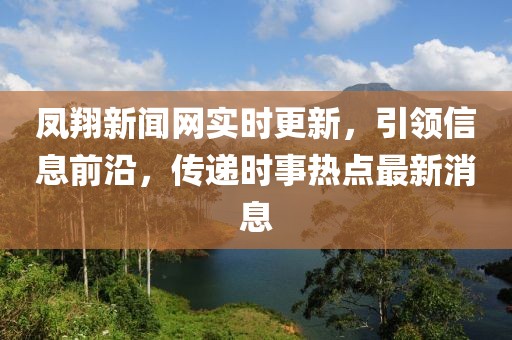 鳳翔新聞網(wǎng)實時更新，引領(lǐng)信息前沿，傳遞時事熱點最新消息