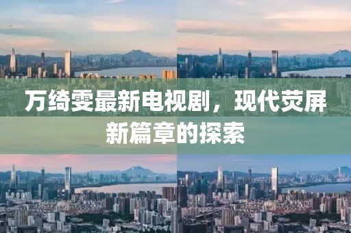 萬綺雯最新電視劇，現(xiàn)代熒屏新篇章的探索