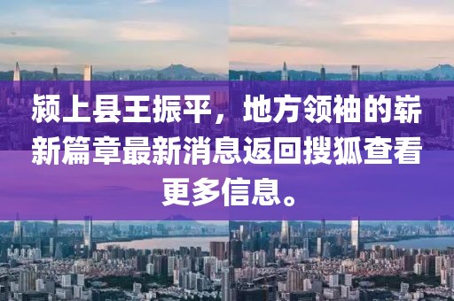 潁上縣王振平，地方領袖的嶄新篇章最新消息返回搜狐查看更多信息。