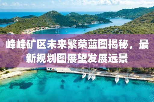 峰峰礦區(qū)未來(lái)繁榮藍(lán)圖揭秘，最新規(guī)劃圖展望發(fā)展遠(yuǎn)景