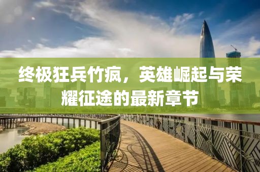 終極狂兵竹瘋，英雄崛起與榮耀征途的最新章節(jié)
