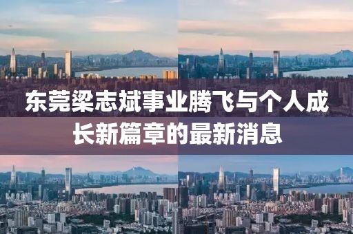 東莞梁志斌事業(yè)騰飛與個(gè)人成長(zhǎng)新篇章的最新消息