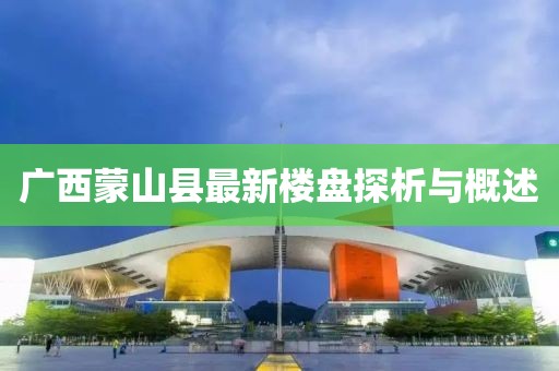 廣西蒙山縣最新樓盤探析與概述