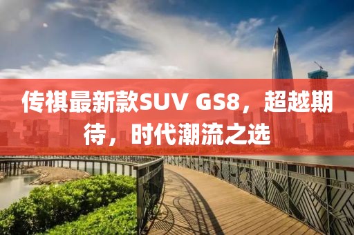 傳祺最新款SUV GS8，超越期待，時代潮流之選