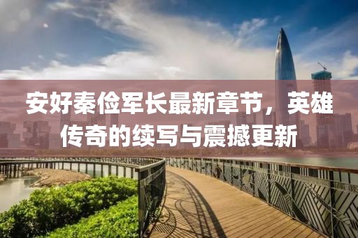 安好秦儉軍長(zhǎng)最新章節(jié)，英雄傳奇的續(xù)寫與震撼更新