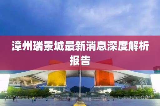 漳州瑞景城最新消息深度解析報告