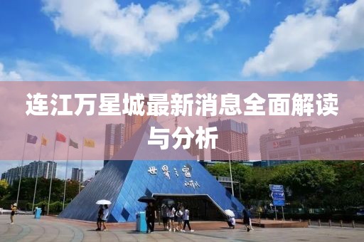 連江萬星城最新消息全面解讀與分析