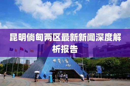 昆明倘甸兩區(qū)最新新聞深度解析報(bào)告
