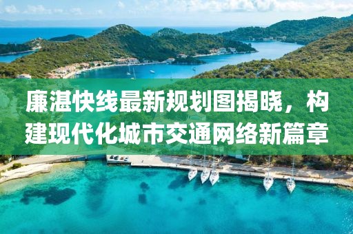 廉湛快線最新規(guī)劃圖揭曉，構(gòu)建現(xiàn)代化城市交通網(wǎng)絡(luò)新篇章