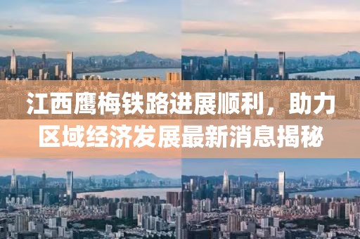 江西鷹梅鐵路進(jìn)展順利，助力區(qū)域經(jīng)濟(jì)發(fā)展最新消息揭秘