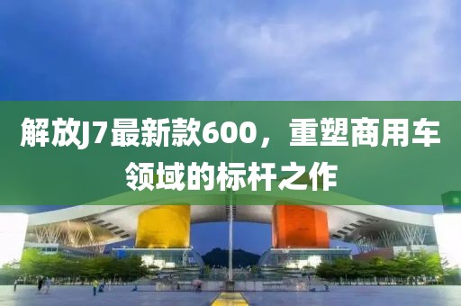 解放J7最新款600，重塑商用車(chē)領(lǐng)域的標(biāo)桿之作