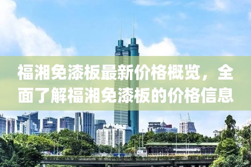 福湘免漆板最新價(jià)格概覽，全面了解福湘免漆板的價(jià)格信息