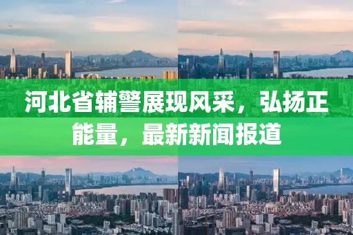 河北省輔警展現(xiàn)風(fēng)采，弘揚(yáng)正能量，最新新聞報(bào)道