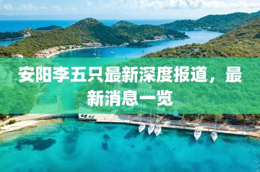 安陽(yáng)李五只最新深度報(bào)道，最新消息一覽