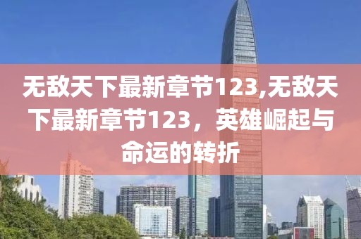 無敵天下最新章節(jié)123,無敵天下最新章節(jié)123，英雄崛起與命運(yùn)的轉(zhuǎn)折