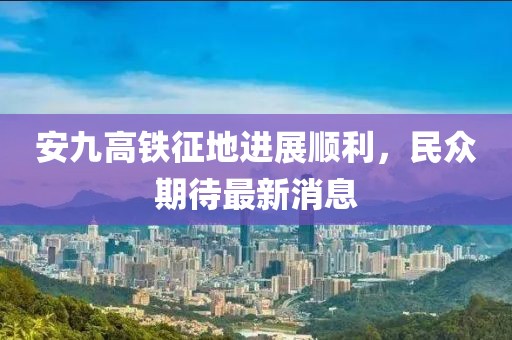 安九高鐵征地進(jìn)展順利，民眾期待最新消息