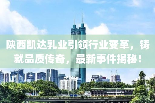 陜西凱達乳業(yè)引領(lǐng)行業(yè)變革，鑄就品質(zhì)傳奇，最新事件揭秘！
