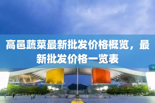 高邑蔬菜最新批發(fā)價(jià)格概覽，最新批發(fā)價(jià)格一覽表