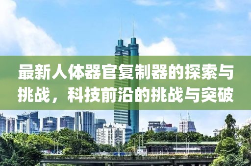 最新人體器官復(fù)制器的探索與挑戰(zhàn)，科技前沿的挑戰(zhàn)與突破