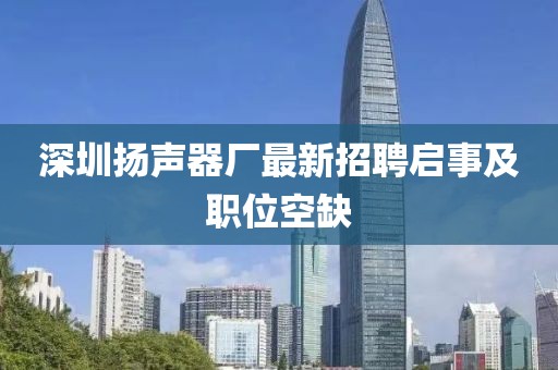深圳揚聲器廠最新招聘啟事及職位空缺