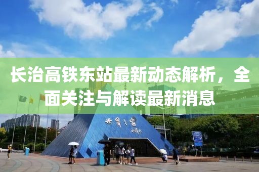 長治高鐵東站最新動態(tài)解析，全面關(guān)注與解讀最新消息
