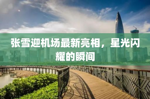 張雪迎機場最新亮相，星光閃耀的瞬間