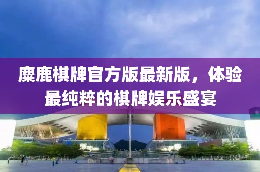 麋鹿棋牌官方版最新版，體驗(yàn)最純粹的棋牌娛樂盛宴