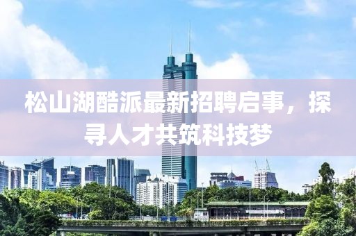 松山湖酷派最新招聘啟事，探尋人才共筑科技夢