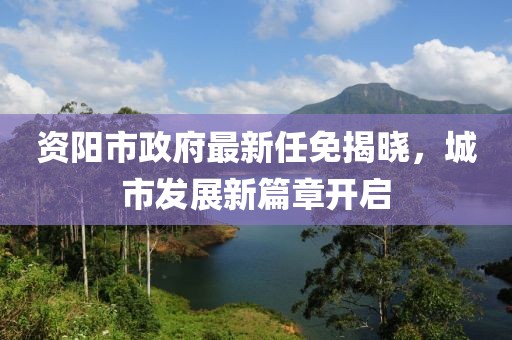 資陽市政府最新任免揭曉，城市發(fā)展新篇章開啟