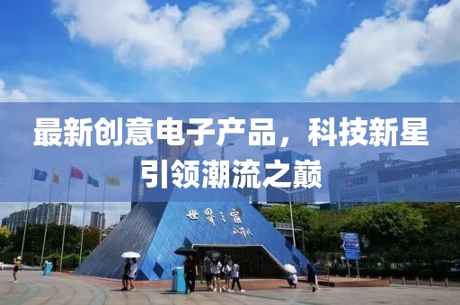 最新創(chuàng)意電子產(chǎn)品，科技新星引領潮流之巔