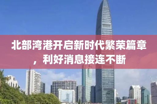 北部灣港開啟新時代繁榮篇章，利好消息接連不斷