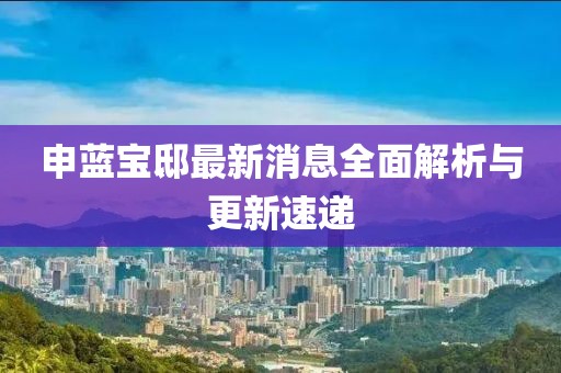 申藍寶邸最新消息全面解析與更新速遞