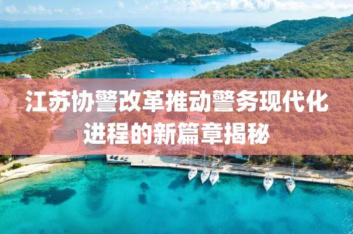 江蘇協(xié)警改革推動(dòng)警務(wù)現(xiàn)代化進(jìn)程的新篇章揭秘