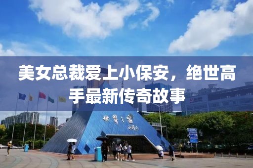 美女總裁愛(ài)上小保安，絕世高手最新傳奇故事