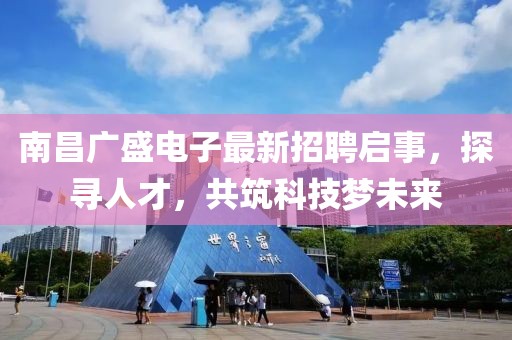 南昌廣盛電子最新招聘啟事，探尋人才，共筑科技夢未來